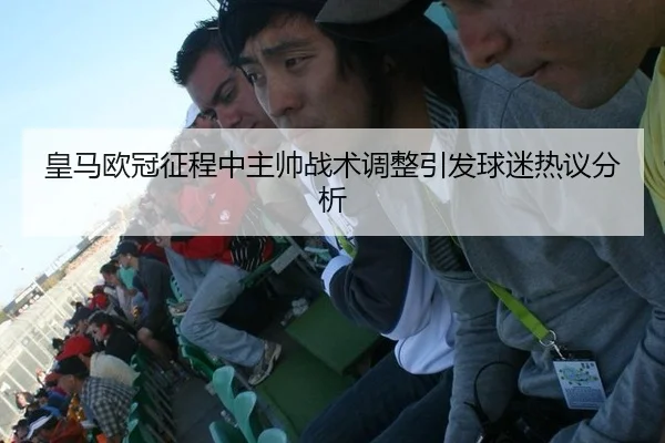 皇马欧冠征程中主帅战术调整引发球迷热议分析